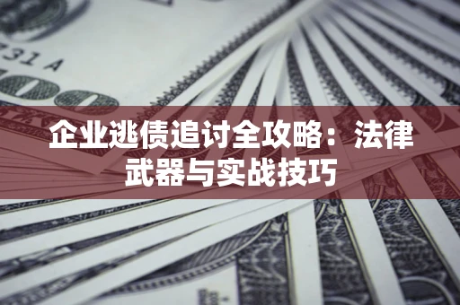 北京企业逃债追讨全攻略:法律武器与实战技巧 北京企业逃债追讨全攻略:法律武器与实战技巧