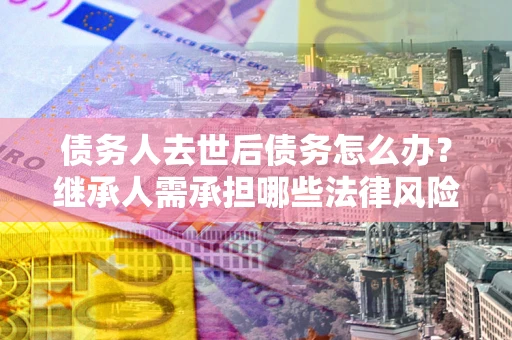 北京债务人去世后债务怎么办?继承人需承担哪些法律风险? 北京债务人去世后债务怎么办?继承人需承担哪些法律风险?